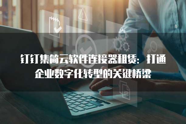 钉钉集简云软件连接器租赁:打通企业数字化转型的关键桥梁
