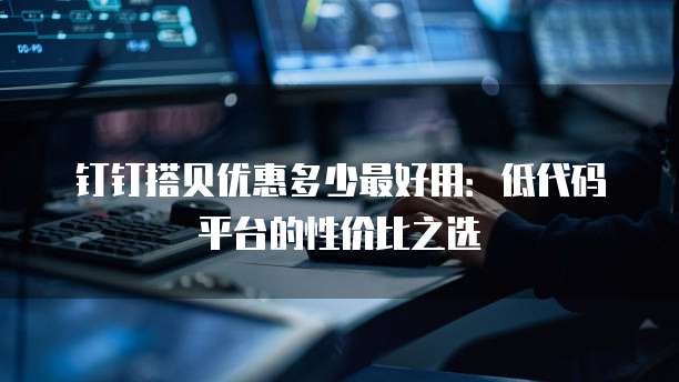 钉钉搭贝优惠多少最好用:低代码平台的性价比之选