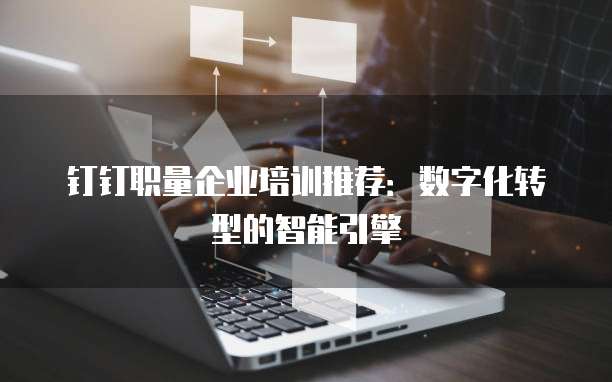 钉钉职量企业培训推荐:数字化转型的智能引擎