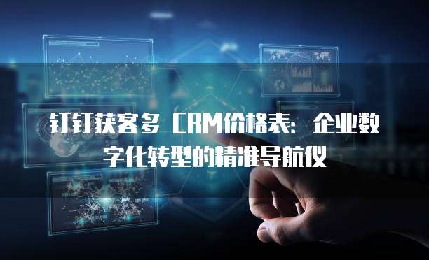 钉钉获客多 CRM价格表:企业数字化转型的精准导航仪