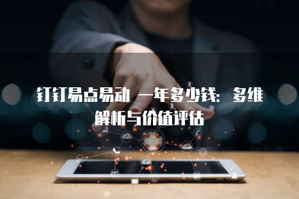 钉钉易点易动 一年多少钱：多维解析与价值评估