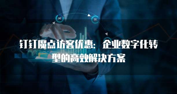 钉钉魔点访客优惠：企业数字化转型的高效解决方案