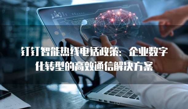 钉钉智能热线电话政策:企业数字化转型的高效通信解决方案