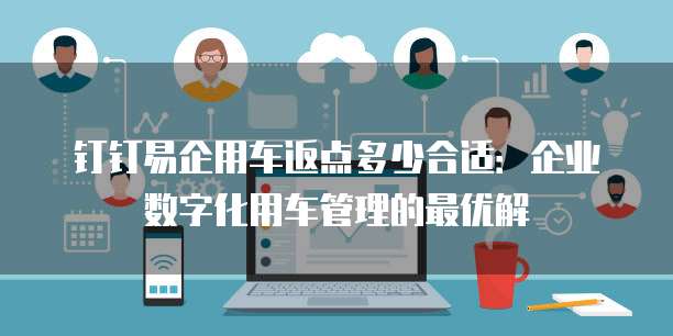 钉钉易企用车返点多少合适:企业数字化用车管理的最优解