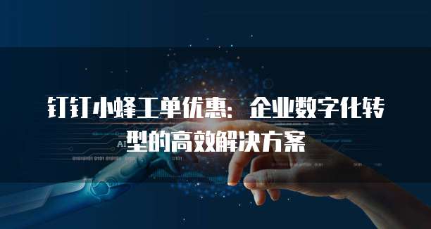 钉钉小蜂工单优惠:企业数字化转型的高效解决方案