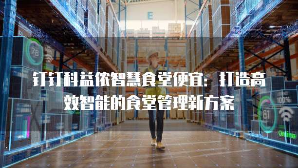 钉钉科益侬智慧食堂便宜:打造高效智能的食堂管理新方案