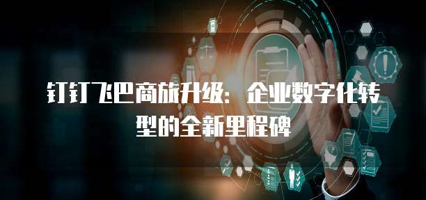 钉钉飞巴商旅升级:企业数字化转型的全新里程碑