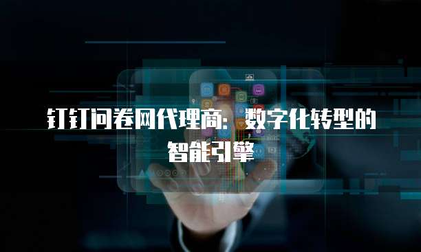 钉钉问卷网代理商：数字化转型的智能引擎