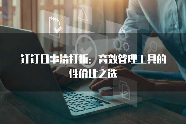 钉钉日事清打折:高效管理工具的性价比之选