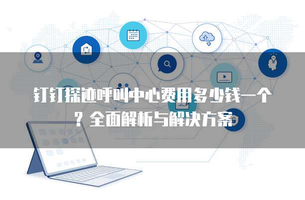 钉钉探迹呼叫中心费用多少钱一个?全面解析与解决方案