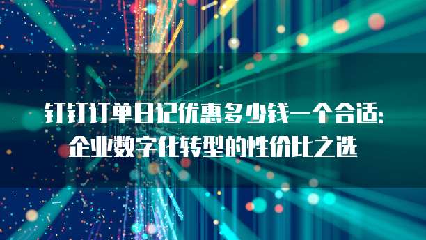 钉钉订单日记优惠多少钱一个合适:企业数字化转型的性价比之选