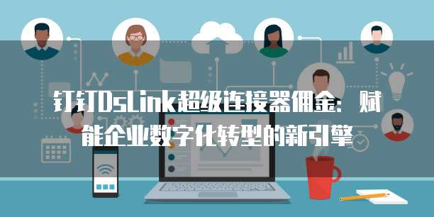 钉钉DsLink超级连接器佣金：赋能企业数字化转型的新引擎