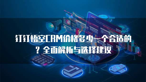 钉钉悟空CRM价格多少一个合适的?全面解析与选择建议