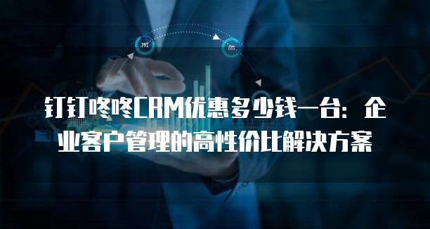 钉钉咚咚CRM优惠多少钱一台:企业客户管理的高性价比解决方案