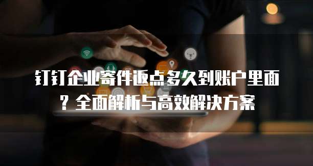 钉钉企业寄件返点多久到账户里面?全面解析与高效解决方案