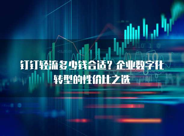 钉钉轻流多少钱合适?企业数字化转型的性价比之选