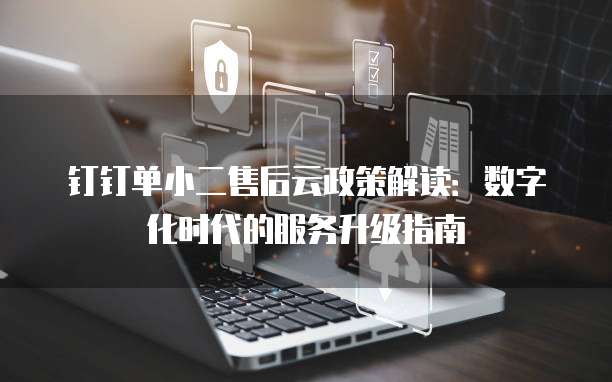 钉钉单小二售后云政策解读:数字化时代的服务升级指南