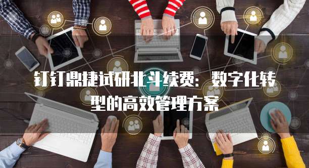 钉钉鼎捷试研北斗续费:数字化转型的高效管理方案