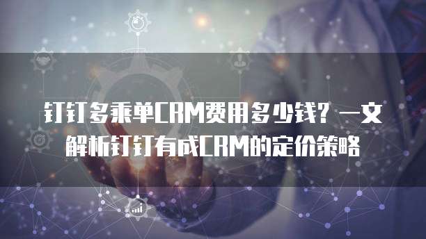 钉钉多乘单CRM费用多少钱?一文解析钉钉有成CRM的定价策略