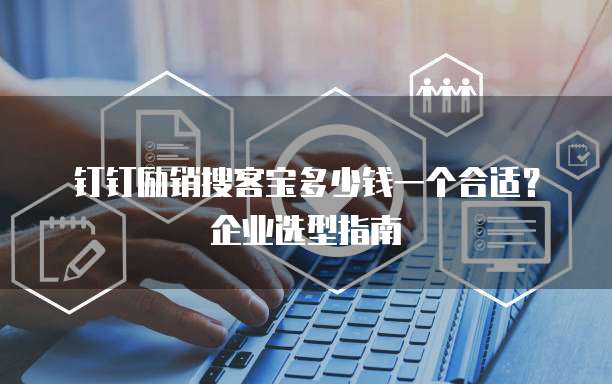 钉钉励销搜客宝多少钱一个合适?企业选型指南
