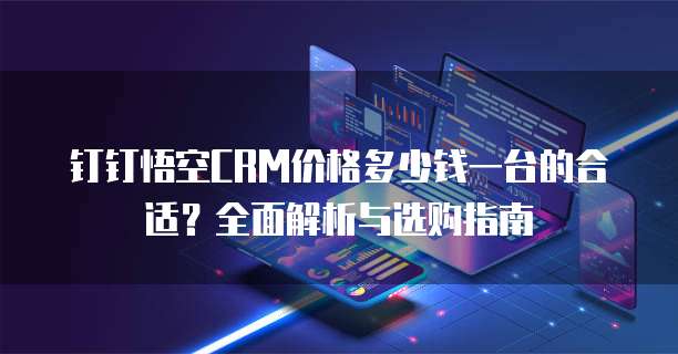 钉钉悟空CRM价格多少钱一台的合适？全面解析与选购指南