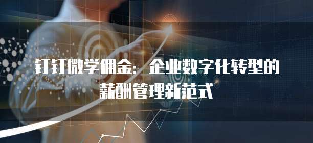 钉钉微学佣金:企业数字化转型的薪酬管理新范式