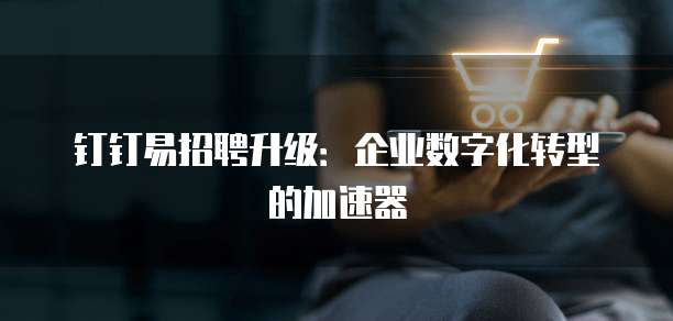 钉钉易招聘升级:企业数字化转型的加速器