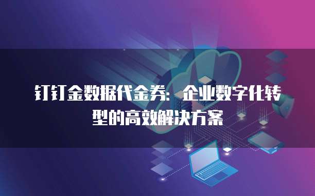 钉钉金数据代金券:企业数字化转型的高效解决方案