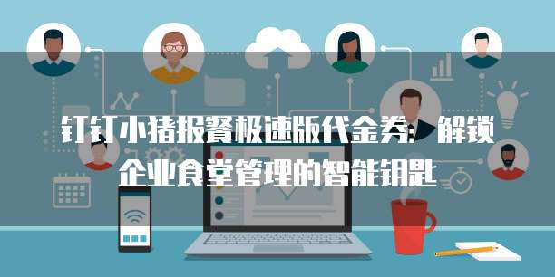 钉钉小猪报餐极速版代金券:解锁企业食堂管理的智能钥匙
