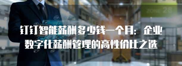 钉钉智能薪酬多少钱一个月:企业数字化薪酬管理的高性价比之选
