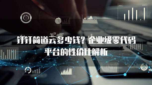 钉钉简道云多少钱?企业级零代码平台的性价比解析