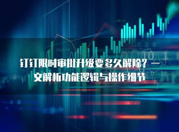 钉钉限时审批升级要多久解除?一文解析功能逻辑与操作细节
