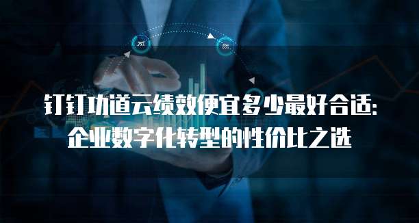 钉钉功道云绩效便宜多少最好合适：企业数字化转型的性价比之选