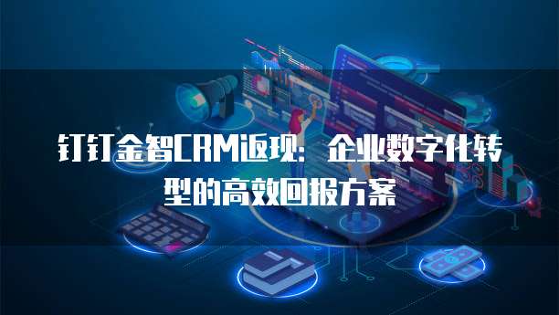 钉钉金智CRM返现:企业数字化转型的高效回报方案