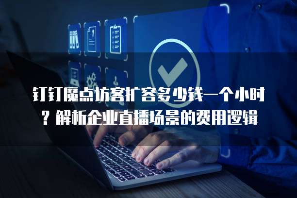 钉钉魔点访客扩容多少钱一个小时？解析企业直播场景的费用逻辑