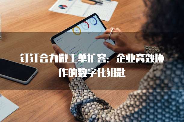 钉钉合力微工单扩容:企业高效协作的数字化钥匙
