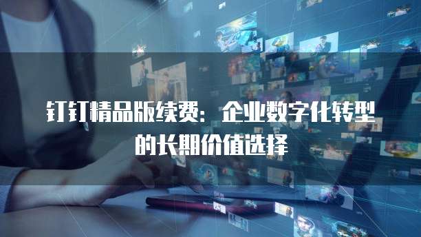 钉钉精品版续费:企业数字化转型的长期价值选择