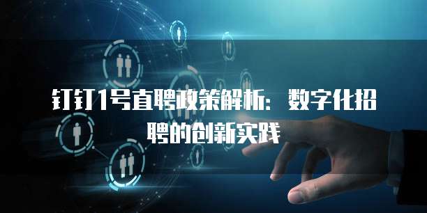 钉钉1号直聘政策解析:数字化招聘的创新实践