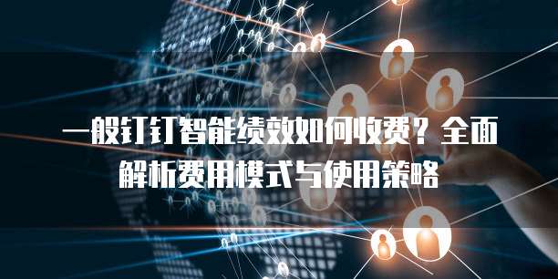 一般钉钉智能绩效如何收费?全面解析费用模式与使用策略