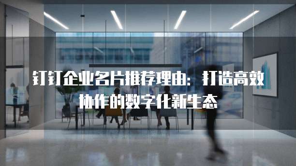 钉钉企业名片推荐理由:打造高效协作的数字化新生态