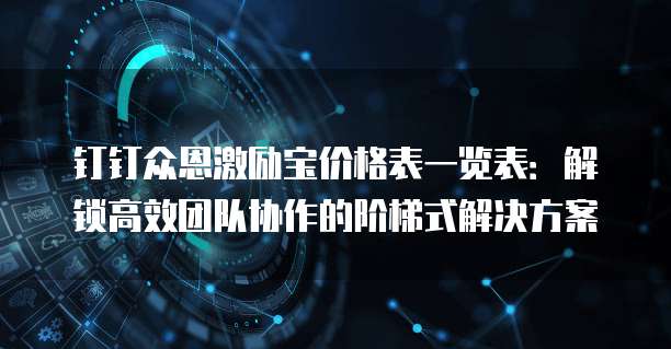 钉钉众恩激励宝价格表一览表：解锁高效团队协作的阶梯式解决方案