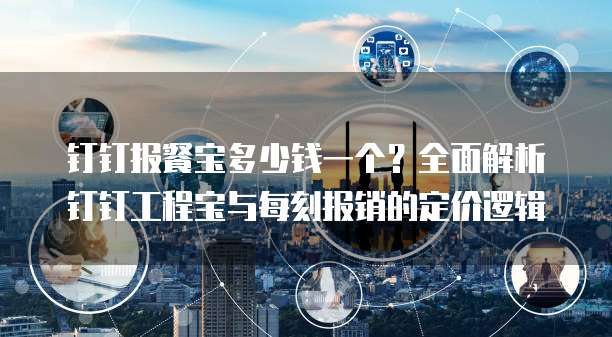 钉钉报餐宝多少钱一个?全面解析钉钉工程宝与每刻报销的定价逻辑