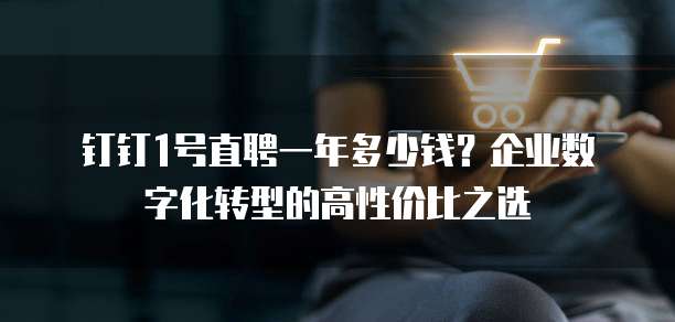 钉钉1号直聘一年多少钱?企业数字化转型的高性价比之选