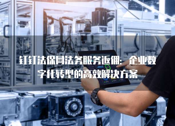 钉钉法保网法务服务返佣：企业数字化转型的高效解决方案
