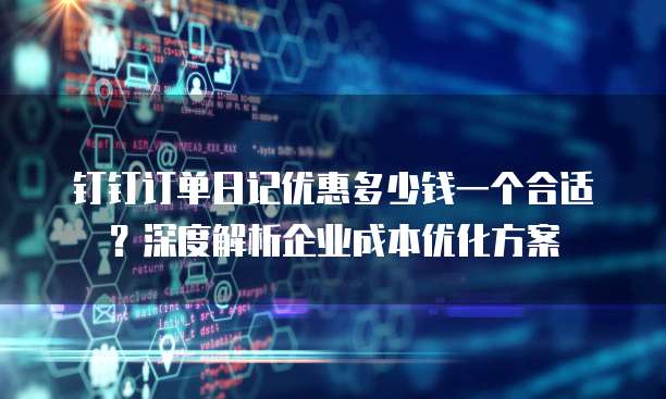 钉钉订单日记优惠多少钱一个合适?深度解析企业成本优化方案