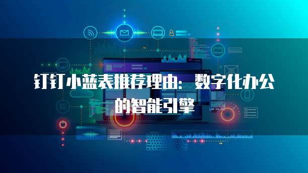 钉钉小蓝表推荐理由:数字化办公的智能引擎