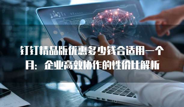 钉钉精品版优惠多少钱合适用一个月:企业高效协作的性价比解析