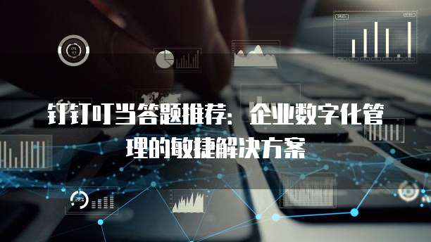 钉钉叮当答题推荐:企业数字化管理的敏捷解决方案