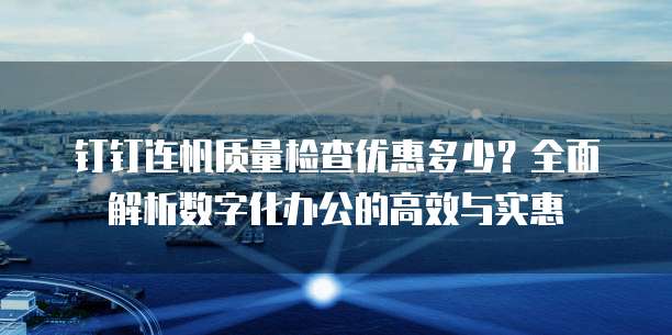 钉钉连帆质量检查优惠多少?全面解析数字化办公的高效与实惠