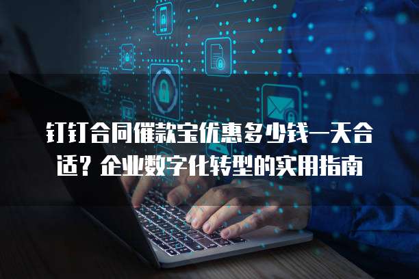 钉钉合同催款宝优惠多少钱一天合适?企业数字化转型的实用指南